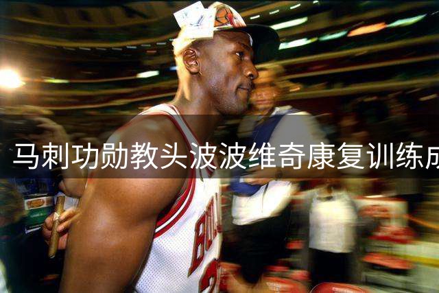 马刺功勋教头波波维奇康复训练成效显著 布福德盛赞其职业精神